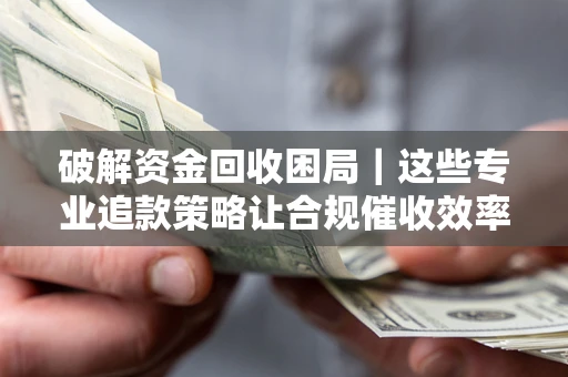 济南破解资金回收困局｜这些专业追款策略让合规催收效率翻倍