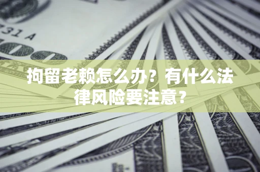 济南拘留老赖怎么办？有什么法律风险要注意？