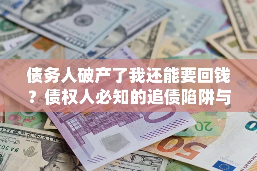 济南债务人破产了我还能要回钱？债权人必知的追债陷阱与破局之道