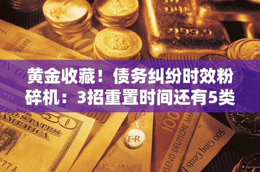 济南黄金收藏！债务纠纷时效粉碎机：3招重置时间还有5类不设年限的特殊债务