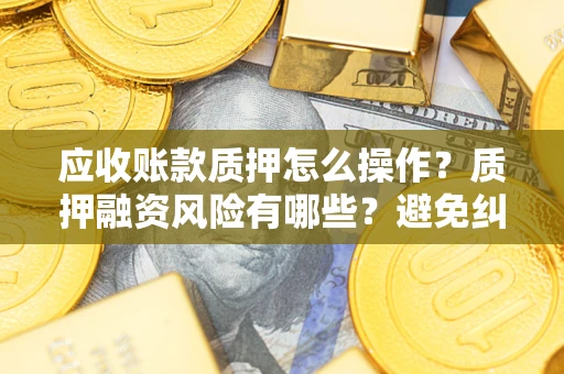 济南应收账款质押怎么操作？质押融资风险有哪些？避免纠纷高效融资技巧