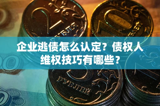 济南企业逃债怎么认定？债权人维权技巧有哪些？
