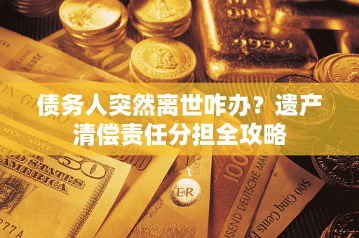 济南债务人突然离世咋办？遗产清偿责任分担全攻略