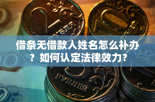 济南借条无借款人姓名怎么补办？如何认定法律效力？