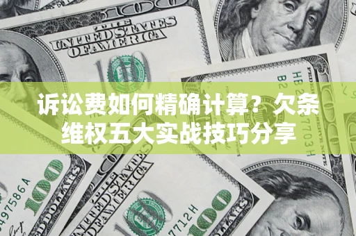 济南诉讼费如何精确计算？欠条维权五大实战技巧分享