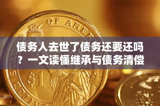 济南债务人去世了债务还要还吗？一文读懂继承与债务清偿