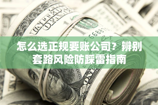 济南怎么选正规要账公司？辨别套路风险防踩雷指南