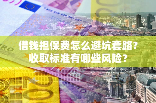 济南借钱担保费怎么避坑套路?收取标准有哪些风险? 济南借钱担保费怎么避坑套路?收取标准有哪些风险?