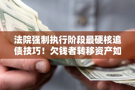 济南法院强制执行阶段最硬核追债技巧！欠钱者转移资产如何破解？