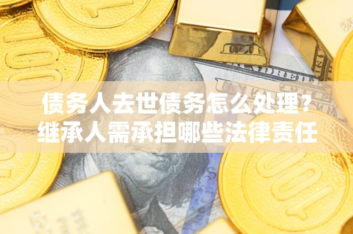 济南债务人去世债务怎么处理？继承人需承担哪些法律责任？