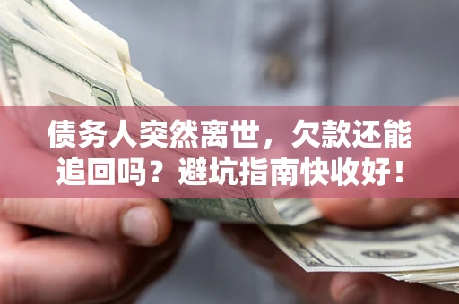 济南债务人突然离世，欠款还能追回吗？避坑指南快收好！