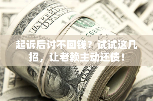 济南起诉后讨不回钱？试试这几招，让老赖主动还债！