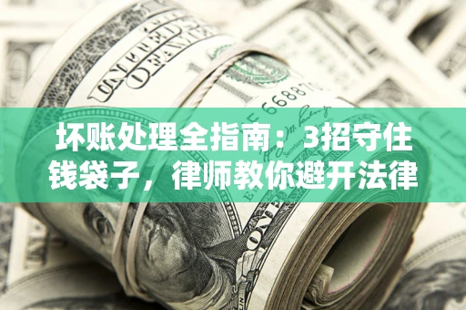 济南坏账处理全指南：3招守住钱袋子，律师教你避开法律雷区