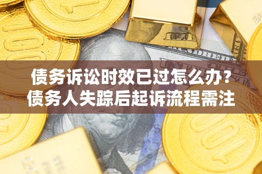 济南债务诉讼时效已过怎么办？债务人失踪后起诉流程需注意什么？