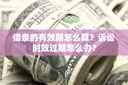 济南借条的有效期怎么算？诉讼时效过期怎么办？