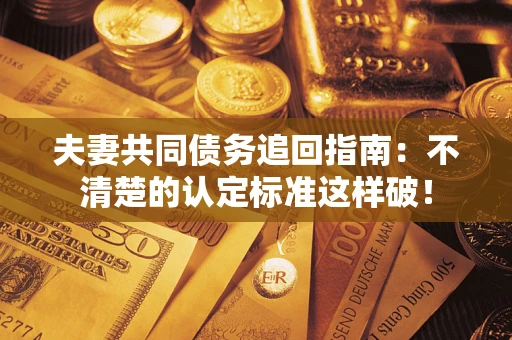 济南夫妻共同债务追回指南：不清楚的认定标准这样破！