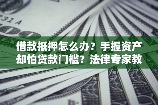 济南借款抵押怎么办？手握资产却怕贷款门槛？法律专家教你办抵押不踩坑