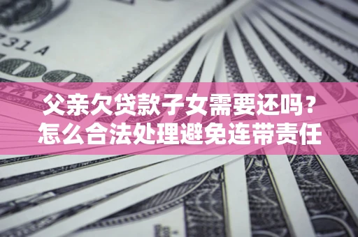 济南父亲欠贷款子女需要还吗？怎么合法处理避免连带责任？