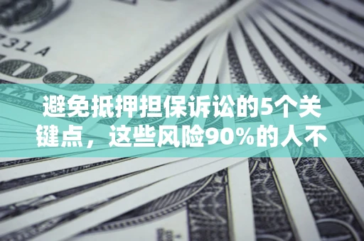 济南避免抵押担保诉讼的5个关键点，这些风险90%的人不知道！