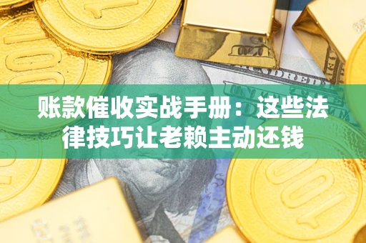 济南账款催收实战手册：这些法律技巧让老赖主动还钱