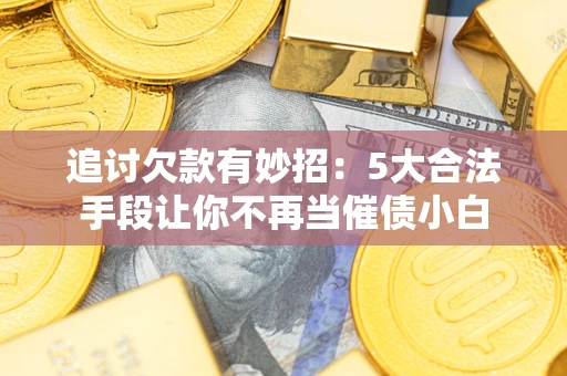 济南追讨欠款有妙招：5大合法手段让你不再当催债小白