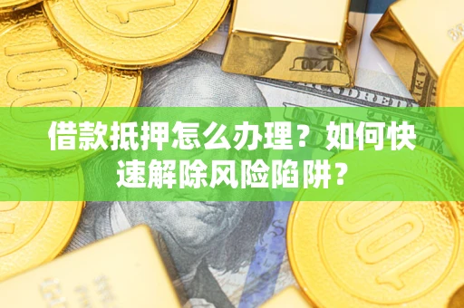 济南借款抵押怎么办理？如何快速解除风险陷阱？