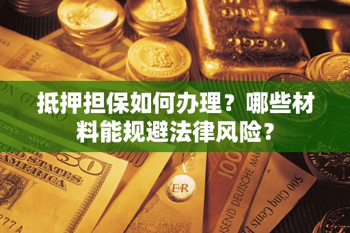 济南抵押担保如何办理？哪些材料能规避法律风险？