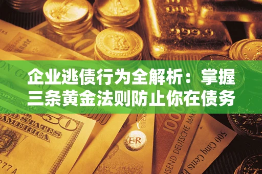 济南企业逃债行为全解析：掌握三条黄金法则防止你在债务乱局中“踩雷”
