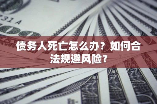 济南债务人死亡怎么办？如何合法规避风险？