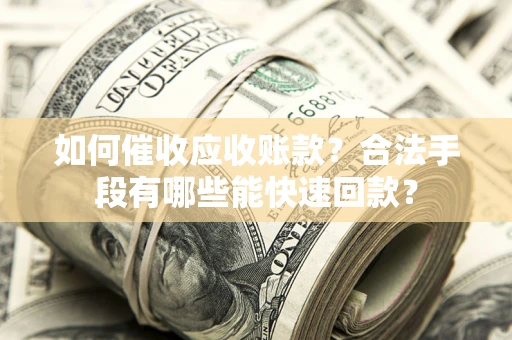 济南如何催收应收账款？合法手段有哪些能快速回款？