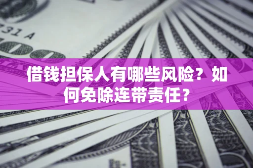 济南借钱担保人有哪些风险？如何免除连带责任？