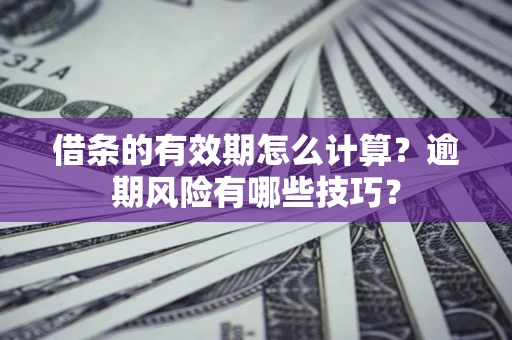 济南借条的有效期怎么计算？逾期风险有哪些技巧？