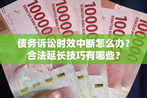 济南债务诉讼时效中断怎么办？合法延长技巧有哪些？