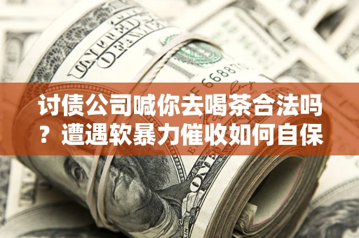 济南讨债公司喊你去喝茶合法吗？遭遇软暴力催收如何自保？