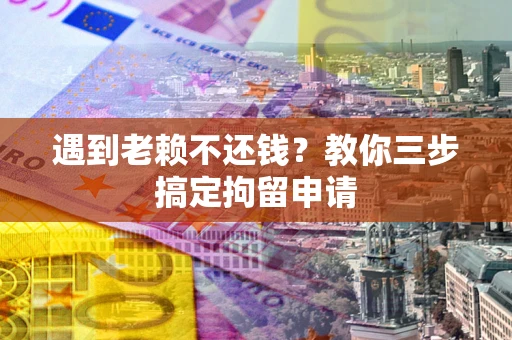 济南遇到老赖不还钱？教你三步搞定拘留申请