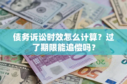 济南债务诉讼时效怎么计算？过了期限能追偿吗？