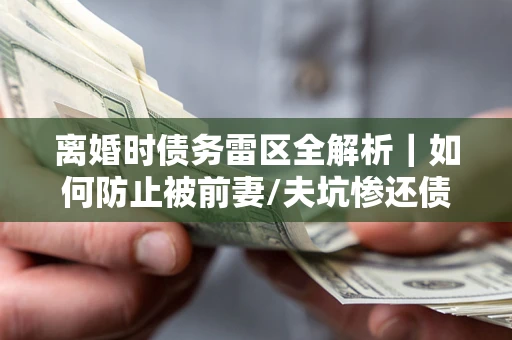 济南离婚时债务雷区全解析｜如何防止被前妻/夫坑惨还债？