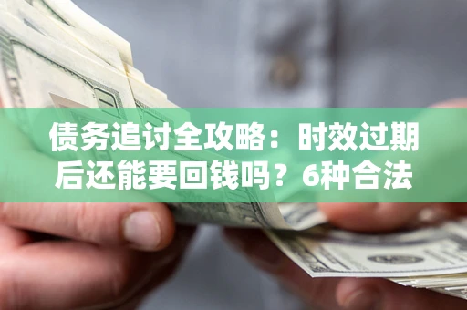 济南债务追讨全攻略：时效过期后还能要回钱吗？6种合法手段助你维权