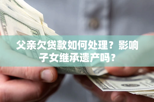 济南父亲欠贷款如何处理？影响子女继承遗产吗？