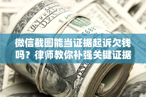 济南微信截图能当证据起诉欠钱吗？律师教你补强关键证据