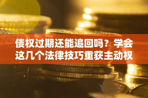 济南债权过期还能追回吗？学会这几个法律技巧重获主动权