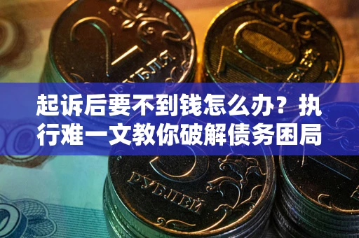 济南起诉后要不到钱怎么办？执行难一文教你破解债务困局