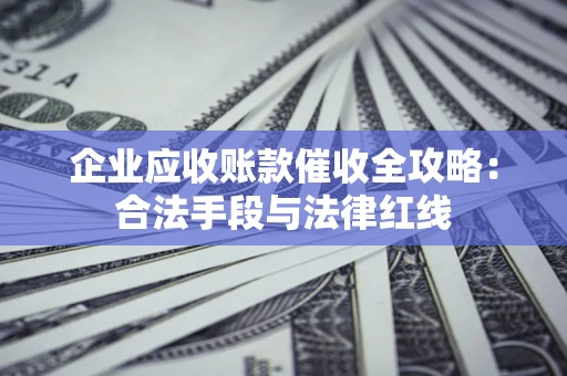 济南企业应收账款催收全攻略：合法手段与法律红线