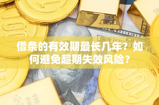 济南借条的有效期最长几年？如何避免超期失效风险？