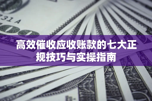 济南高效催收应收账款的七大正规技巧与实操指南