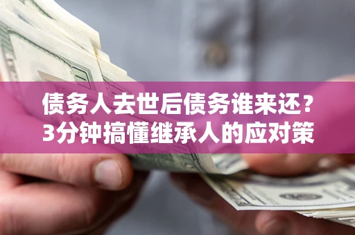 济南债务人去世后债务谁来还？3分钟搞懂继承人的应对策略