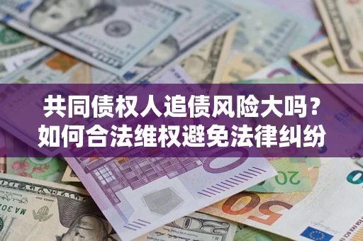济南共同债权人追债风险大吗?如何合法维权避免法律纠纷? 济南共同债权人追债风险大吗?如何合法维权避免法律纠纷?