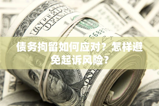 济南债务拘留如何应对？怎样避免起诉风险？