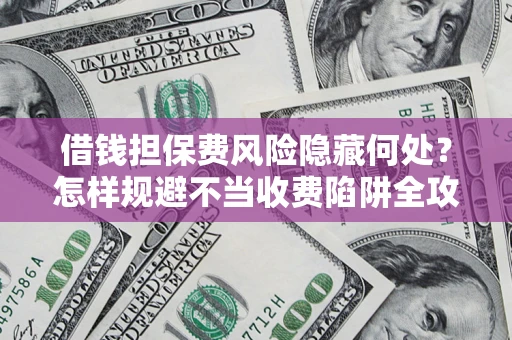 济南借钱担保费风险隐藏何处？怎样规避不当收费陷阱全攻略！