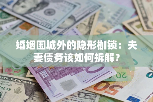 济南婚姻围城外的隐形枷锁：夫妻债务该如何拆解？